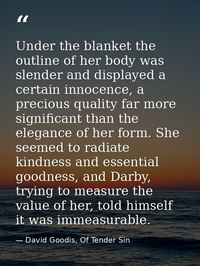Under the blanket the outline of her body was slender and displayed a certain innocence, a precious quality far more sig — David Goodis, Of Tender Sin