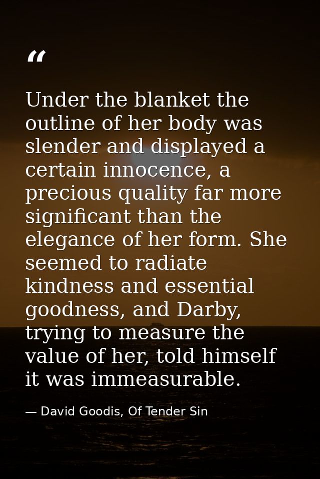 Under the blanket the outline of her body was slender and displayed a certain innocence, a precious quality far more sig — David Goodis, Of Tender Sin