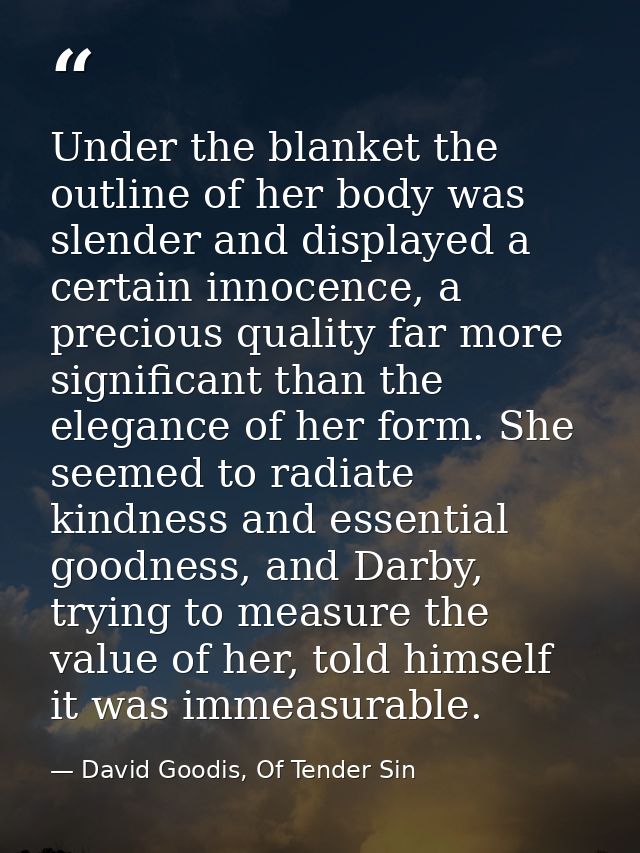 Under the blanket the outline of her body was slender and displayed a certain innocence, a precious quality far more sig — David Goodis, Of Tender Sin