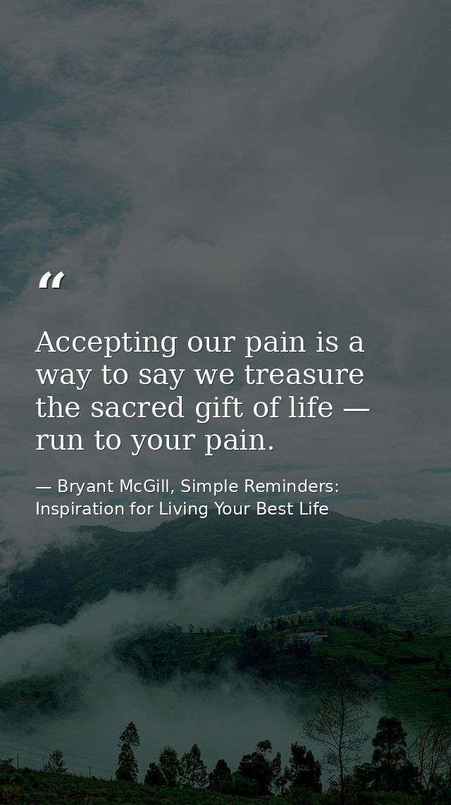 Accepting our pain is a way to say we treasure the sacred gift of life — run to your pain. — Bryant McGill, Simple Reminders: Inspiration for Living Your Best Life