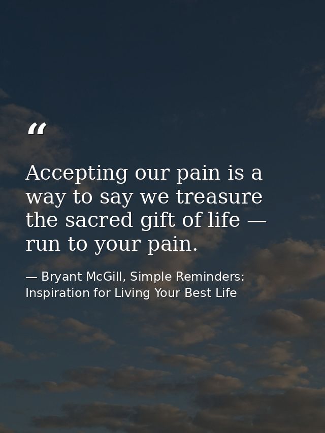 Accepting our pain is a way to say we treasure the sacred gift of life — run to your pain. — Bryant McGill, Simple Reminders: Inspiration for Living Your Best Life