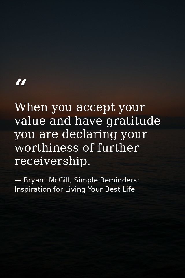 When you accept your value and have gratitude you are declaring your worthiness of further receivership. — Bryant McGill, Simple Reminders: Inspiration for Living Your Best Life