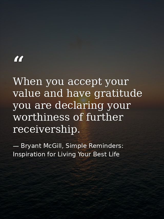 When you accept your value and have gratitude you are declaring your worthiness of further receivership. — Bryant McGill, Simple Reminders: Inspiration for Living Your Best Life