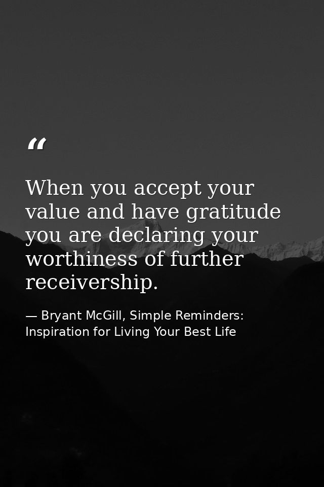 When you accept your value and have gratitude you are declaring your worthiness of further receivership. — Bryant McGill, Simple Reminders: Inspiration for Living Your Best Life