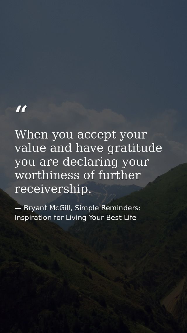 When you accept your value and have gratitude you are declaring your worthiness of further receivership. — Bryant McGill, Simple Reminders: Inspiration for Living Your Best Life
