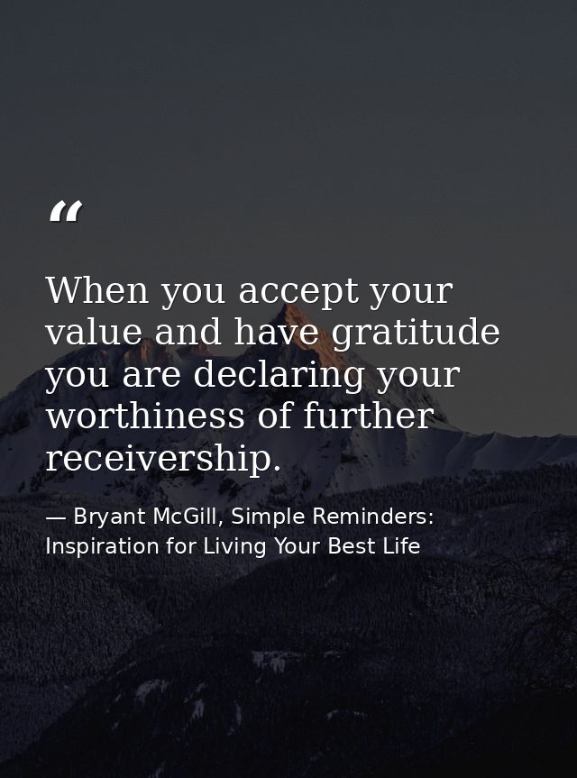 When you accept your value and have gratitude you are declaring your worthiness of further receivership. — Bryant McGill, Simple Reminders: Inspiration for Living Your Best Life