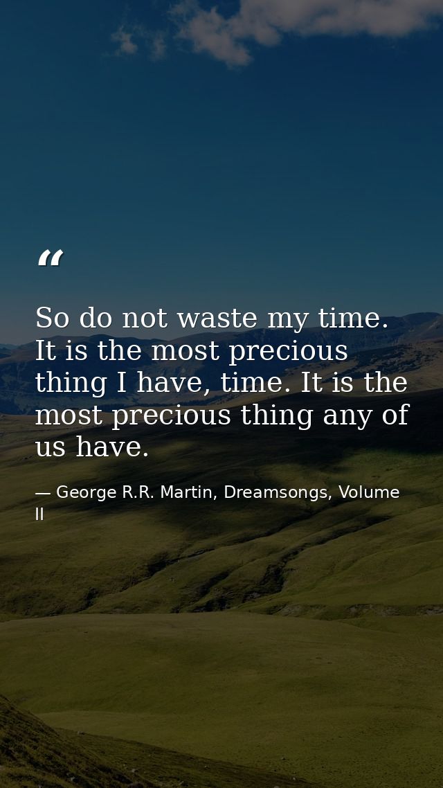 So do not waste my time. It is the most precious thing I have, time. It is the most precious thing any of us have. — George R.R. Martin, Dreamsongs, Volume II