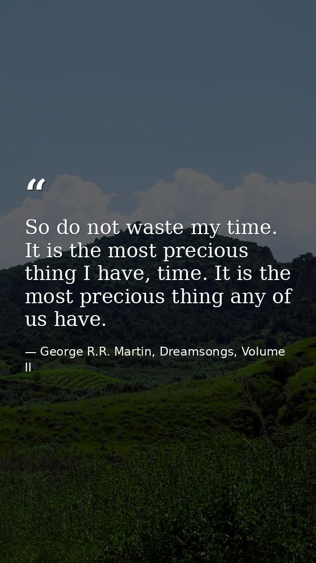 So do not waste my time. It is the most precious thing I have, time. It is the most precious thing any of us have. — George R.R. Martin, Dreamsongs, Volume II