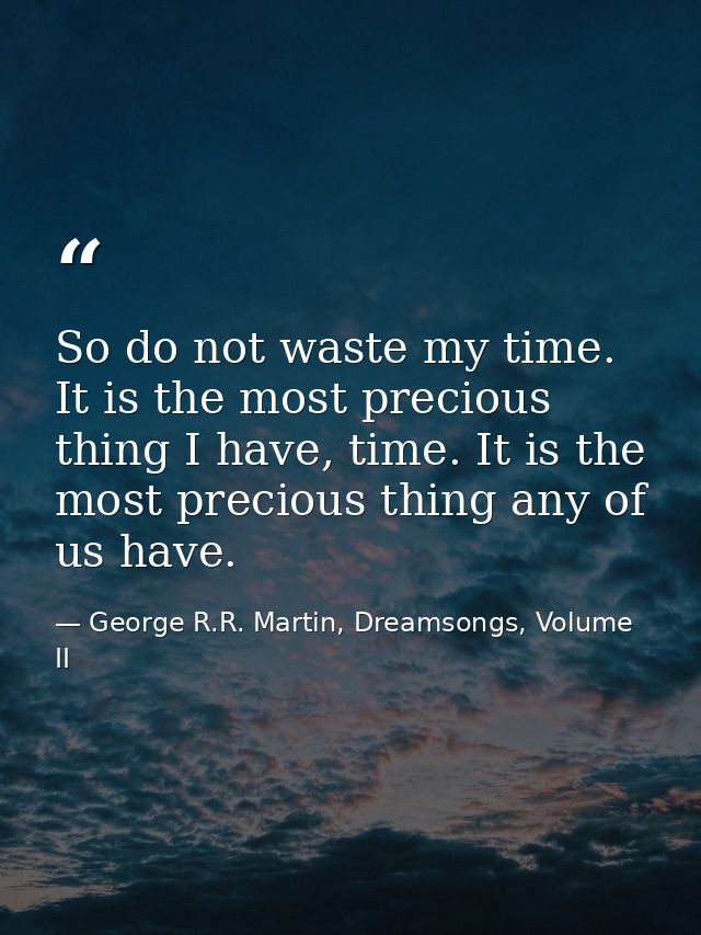 So do not waste my time. It is the most precious thing I have, time. It is the most precious thing any of us have. — George R.R. Martin, Dreamsongs, Volume II