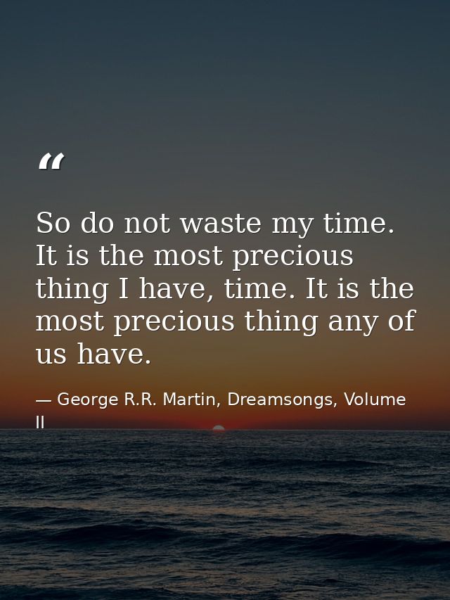So do not waste my time. It is the most precious thing I have, time. It is the most precious thing any of us have. — George R.R. Martin, Dreamsongs, Volume II