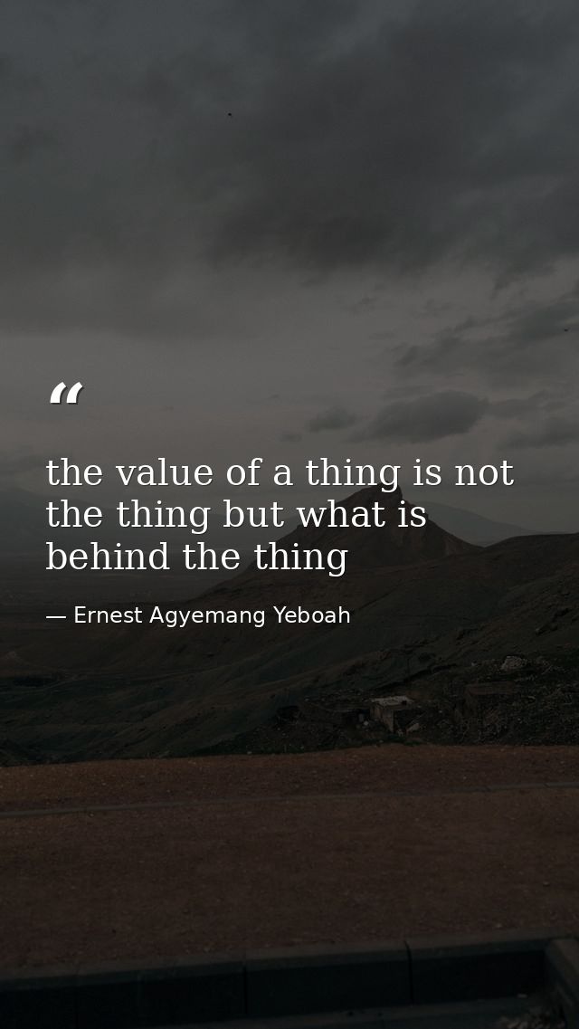 the value of a thing is not the thing but what is behind the thing — Ernest Agyemang Yeboah