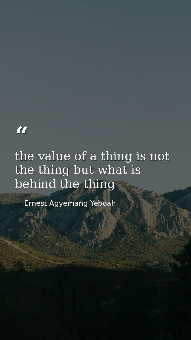 the value of a thing is not the thing but what is behind the thing — Ernest Agyemang Yeboah