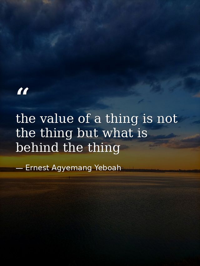 the value of a thing is not the thing but what is behind the thing — Ernest Agyemang Yeboah