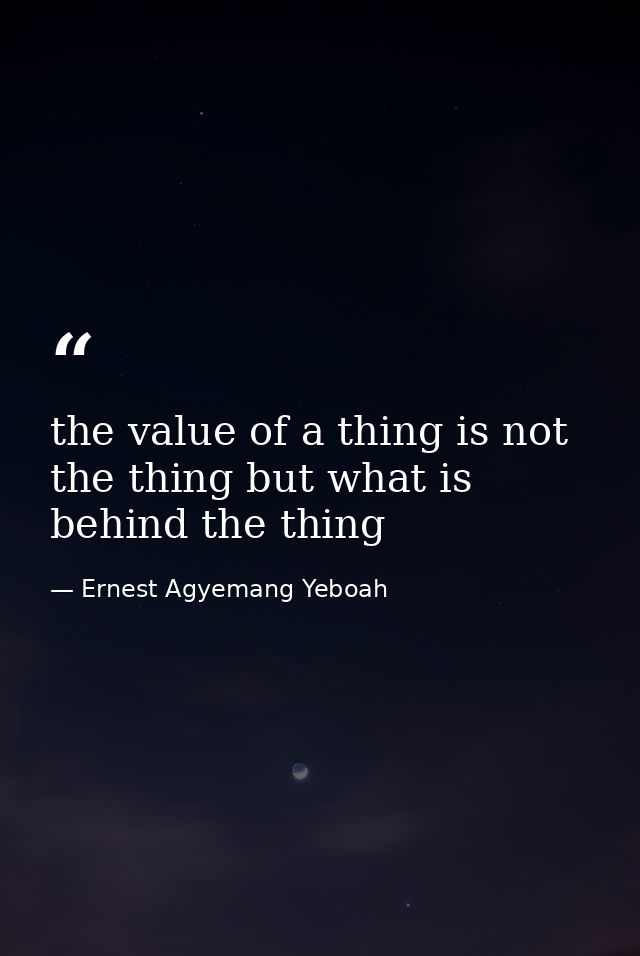 the value of a thing is not the thing but what is behind the thing — Ernest Agyemang Yeboah