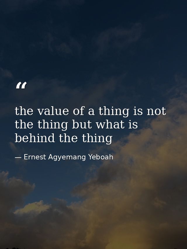the value of a thing is not the thing but what is behind the thing — Ernest Agyemang Yeboah