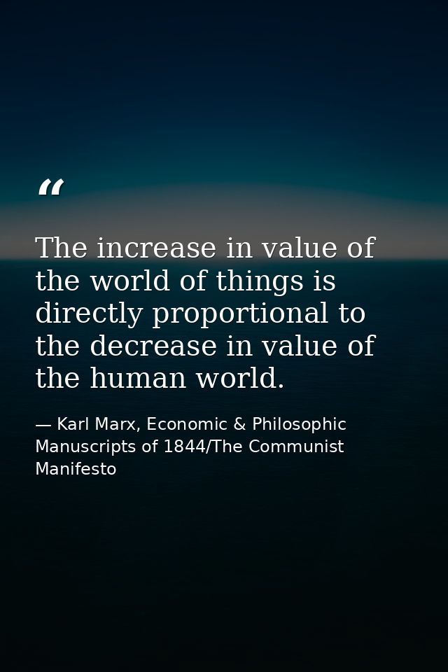 The increase in value of the world of things is directly proportional to the decrease in value of the human world. — Karl Marx, Economic & Philosophic Manuscripts of 1844/The Communist Manifesto