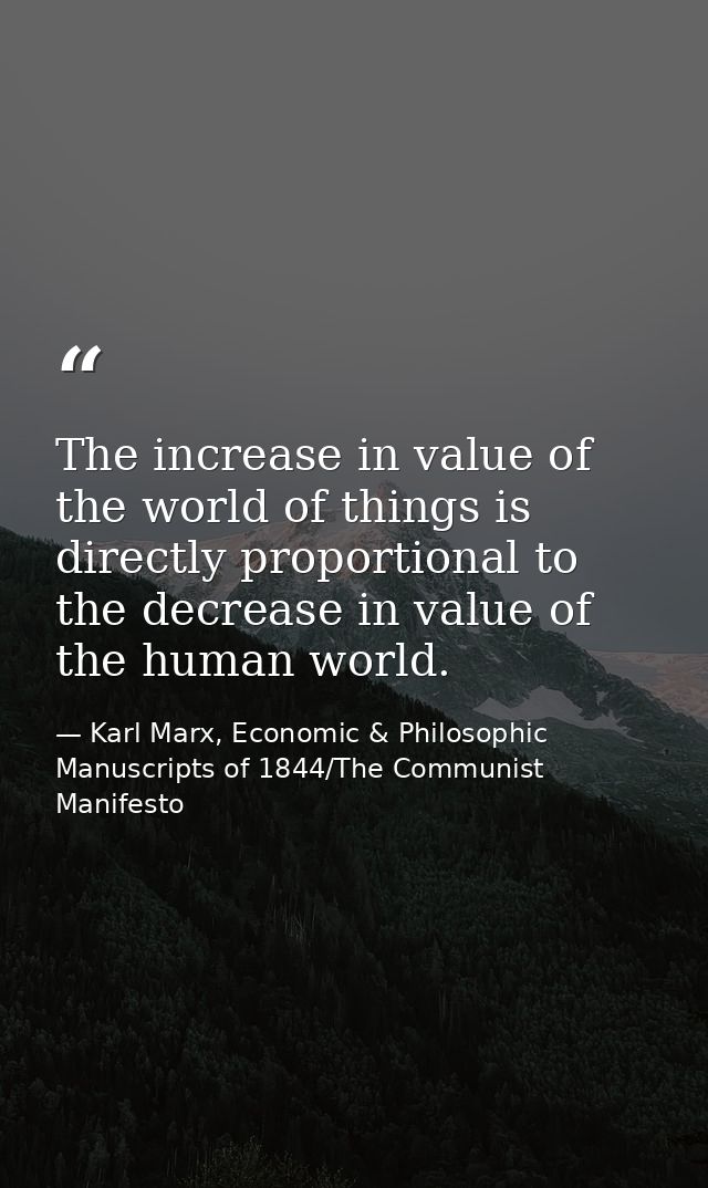 The increase in value of the world of things is directly proportional to the decrease in value of the human world. — Karl Marx, Economic & Philosophic Manuscripts of 1844/The Communist Manifesto