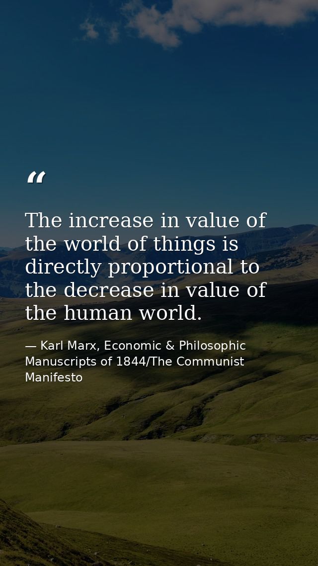 The increase in value of the world of things is directly proportional to the decrease in value of the human world. — Karl Marx, Economic & Philosophic Manuscripts of 1844/The Communist Manifesto