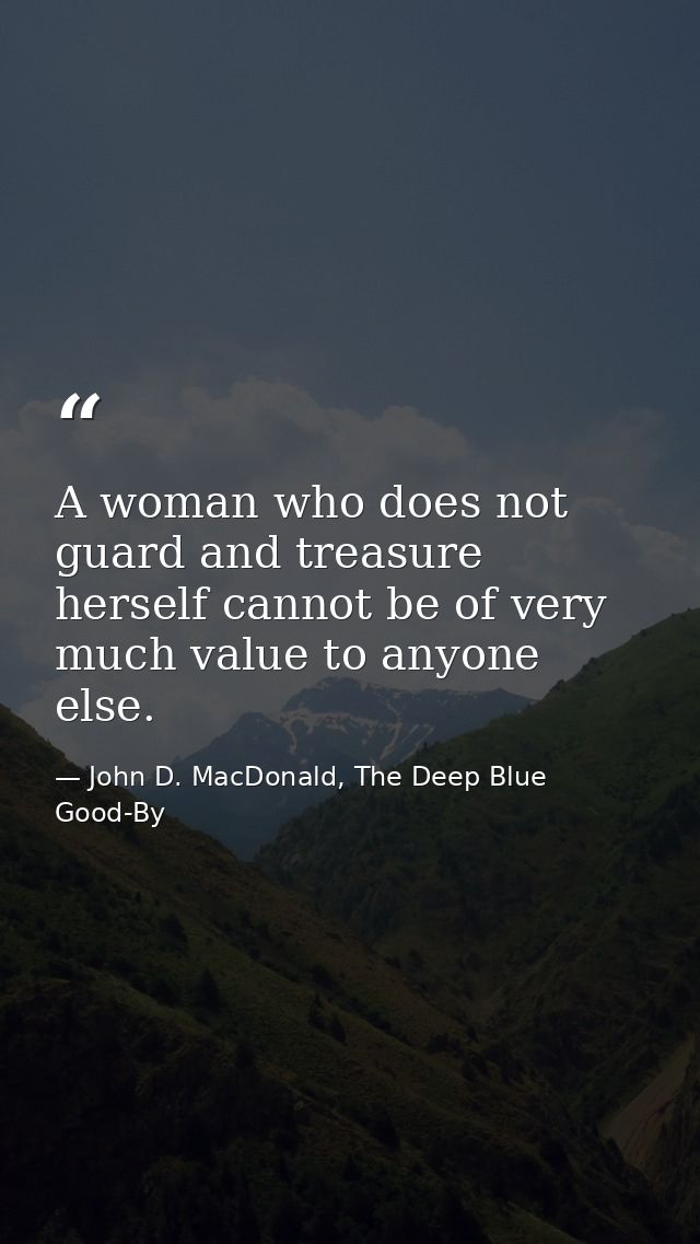 A woman who does not guard and treasure herself cannot be of very much value to anyone else. — John D. MacDonald, The Deep Blue Good-By