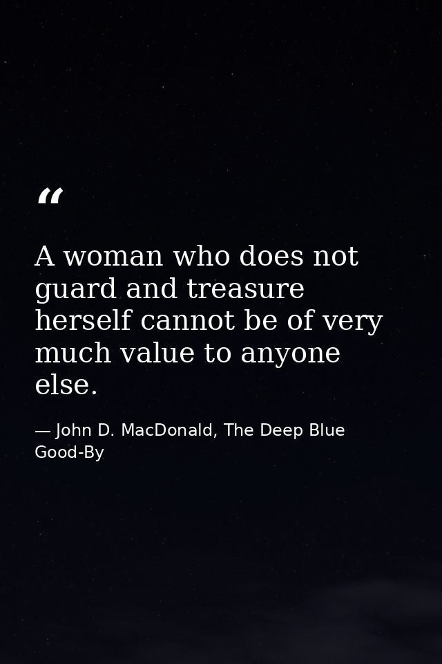 A woman who does not guard and treasure herself cannot be of very much value to anyone else. — John D. MacDonald, The Deep Blue Good-By