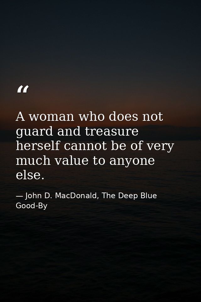 A woman who does not guard and treasure herself cannot be of very much value to anyone else. — John D. MacDonald, The Deep Blue Good-By