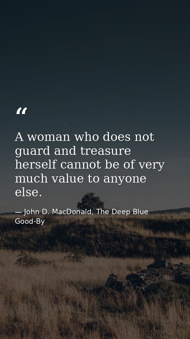 A woman who does not guard and treasure herself cannot be of very much value to anyone else. — John D. MacDonald, The Deep Blue Good-By