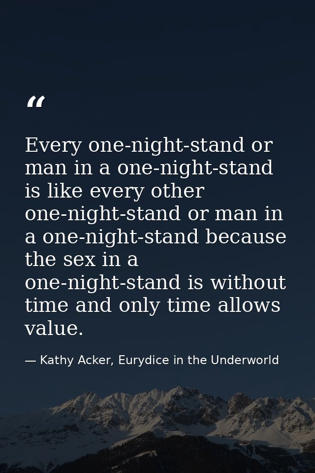 Every one-night-stand or man in a one-night-stand is like every other one-night-stand or man in a one-night-stand becaus — Kathy Acker, Eurydice in the Underworld