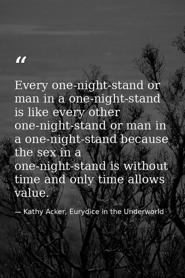 Every one-night-stand or man in a one-night-stand is like every other one-night-stand or man in a one-night-stand becaus — Kathy Acker, Eurydice in the Underworld