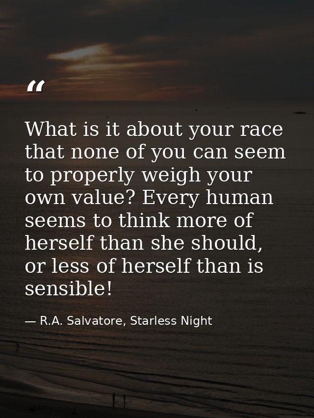 What is it about your race that none of you can seem to properly weigh your own value? Every human seems to think more o — R.A. Salvatore, Starless Night