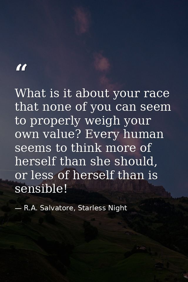 What is it about your race that none of you can seem to properly weigh your own value? Every human seems to think more o — R.A. Salvatore, Starless Night