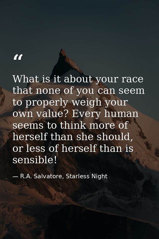 What is it about your race that none of you can seem to properly weigh your own value? Every human seems to think more o — R.A. Salvatore, Starless Night