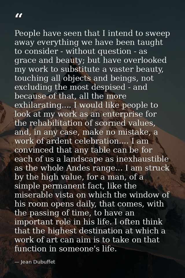 People have seen that I intend to sweep away everything we have been taught to consider - without question - as grace an — Jean Dubuffet