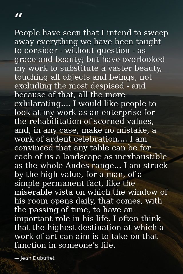 People have seen that I intend to sweep away everything we have been taught to consider - without question - as grace an — Jean Dubuffet