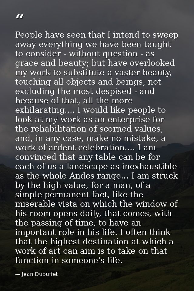 People have seen that I intend to sweep away everything we have been taught to consider - without question - as grace an — Jean Dubuffet