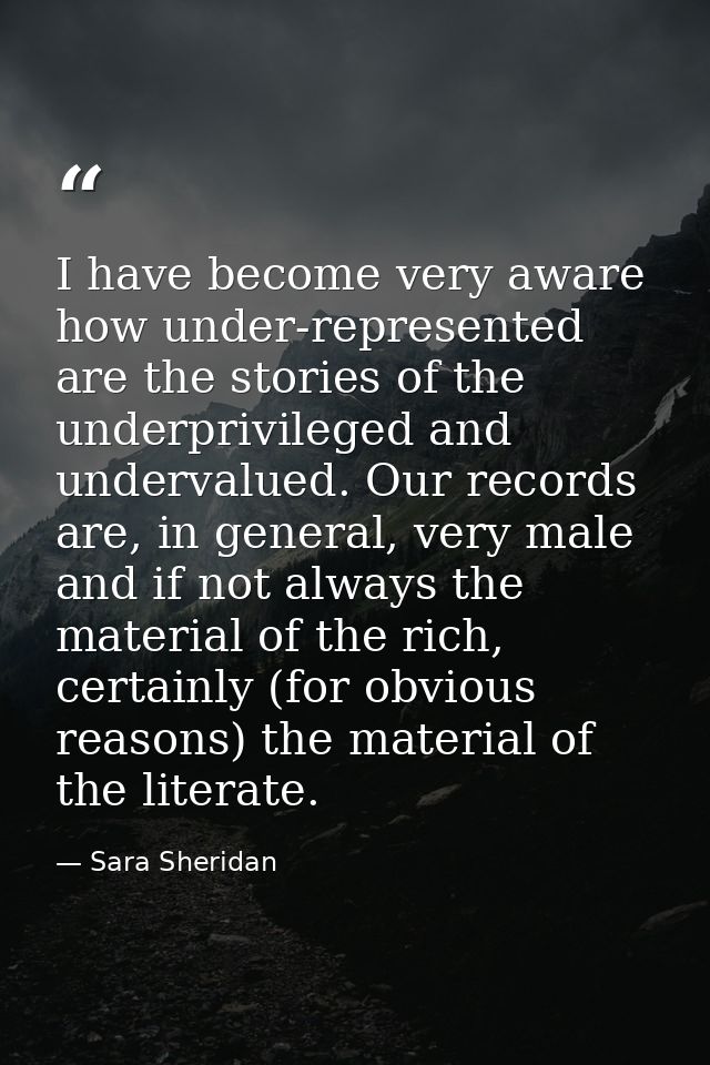 I have become very aware how under-represented are the stories of the underprivileged and undervalued. Our records are,  — Sara Sheridan