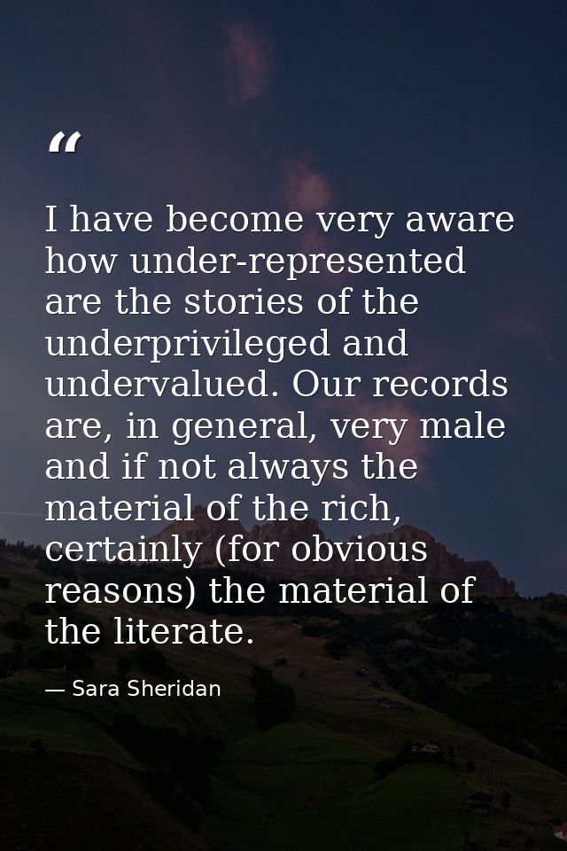 I have become very aware how under-represented are the stories of the underprivileged and undervalued. Our records are,  — Sara Sheridan