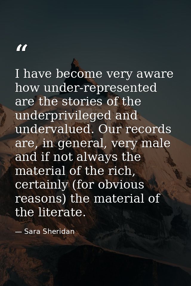 I have become very aware how under-represented are the stories of the underprivileged and undervalued. Our records are,  — Sara Sheridan