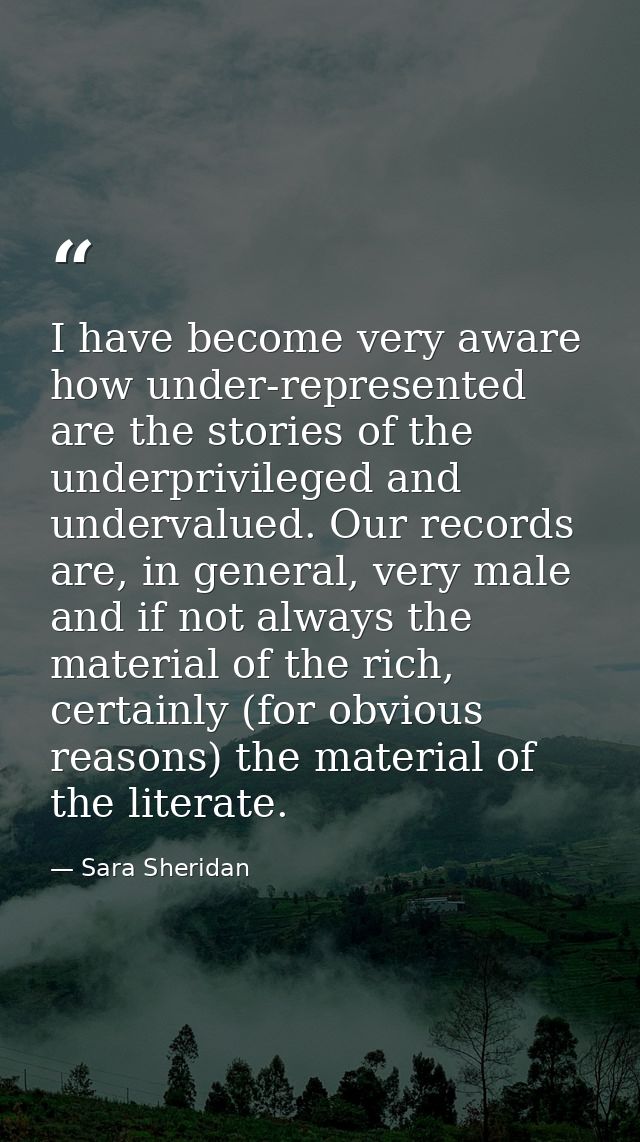 I have become very aware how under-represented are the stories of the underprivileged and undervalued. Our records are,  — Sara Sheridan