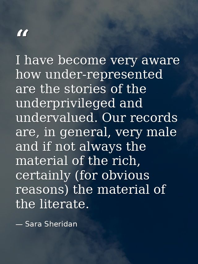 I have become very aware how under-represented are the stories of the underprivileged and undervalued. Our records are,  — Sara Sheridan