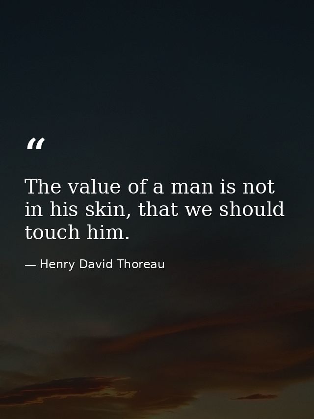 The value of a man is not in his skin, that we should touch him. — Henry David Thoreau