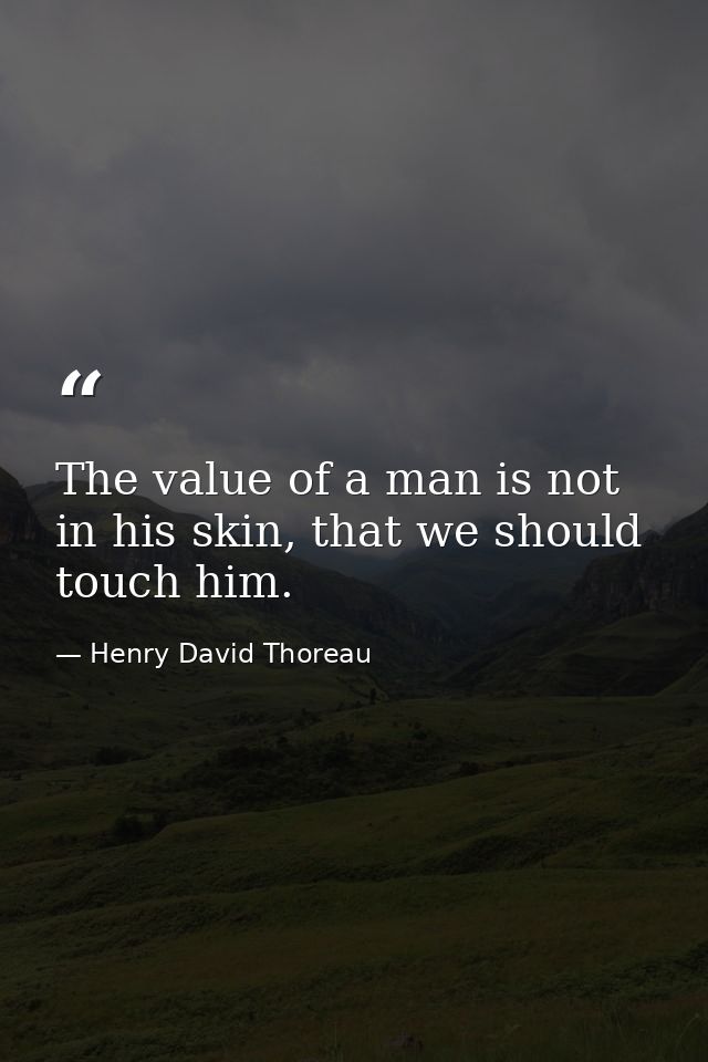 The value of a man is not in his skin, that we should touch him. — Henry David Thoreau