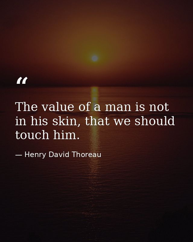 The value of a man is not in his skin, that we should touch him. — Henry David Thoreau