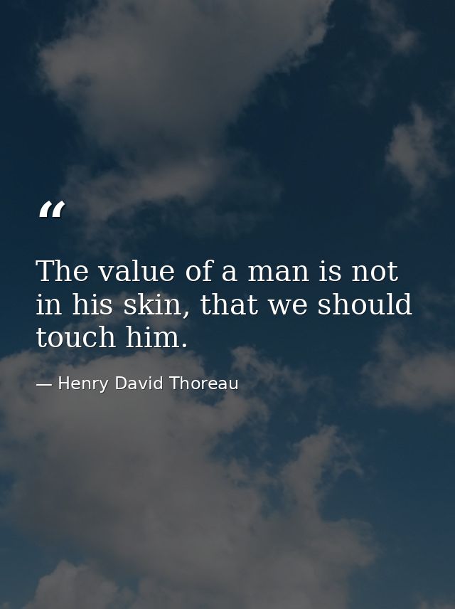 The value of a man is not in his skin, that we should touch him. — Henry David Thoreau