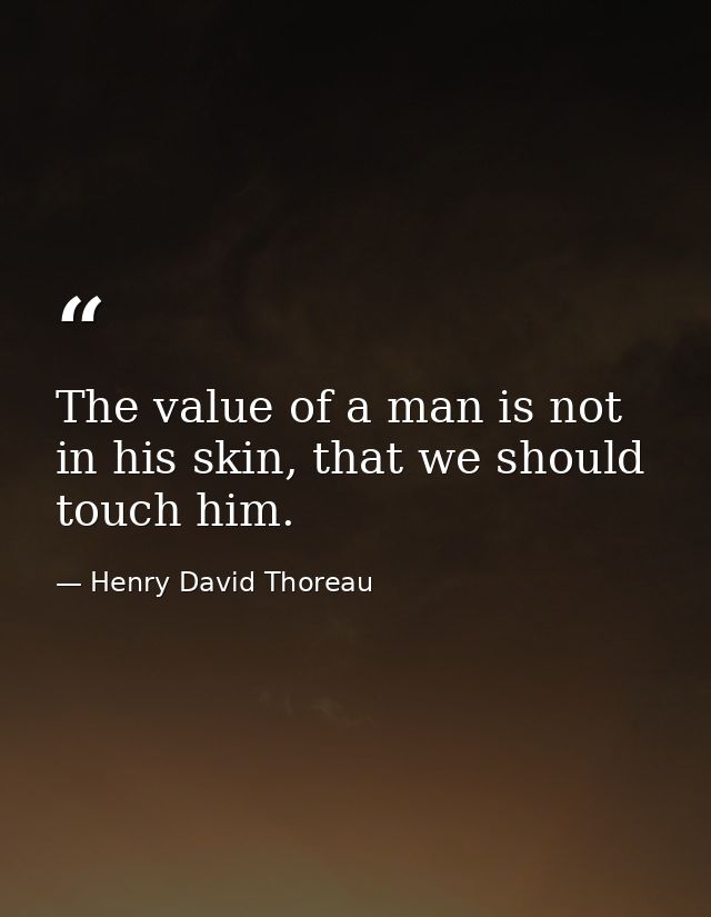 The value of a man is not in his skin, that we should touch him. — Henry David Thoreau