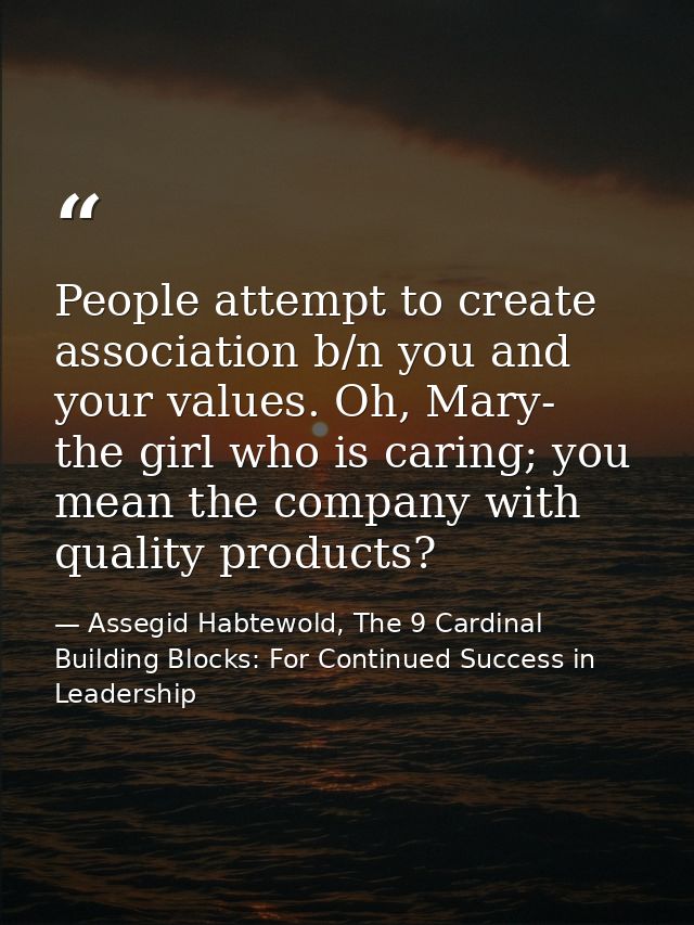 People attempt to create association b/n you and your values. Oh, Mary- the girl who is caring; you mean the company wit — Assegid Habtewold, The 9 Cardinal Building Blocks: For Continued Success in Leadership