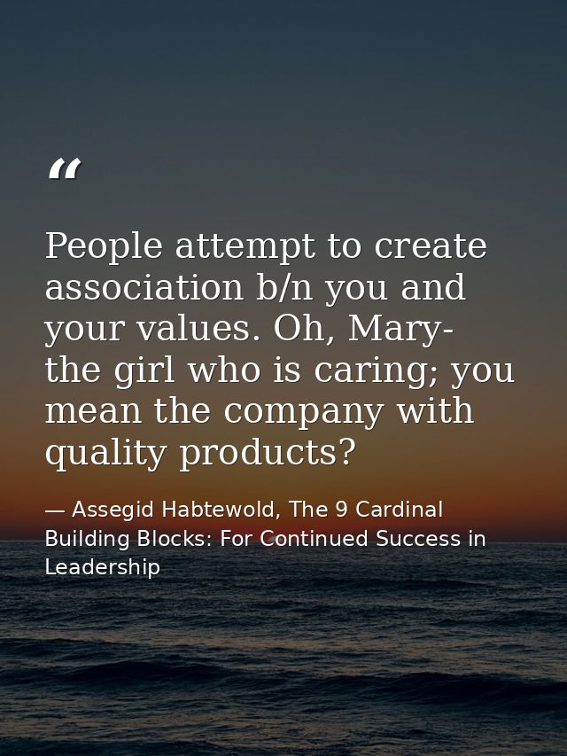 People attempt to create association b/n you and your values. Oh, Mary- the girl who is caring; you mean the company wit — Assegid Habtewold, The 9 Cardinal Building Blocks: For Continued Success in Leadership