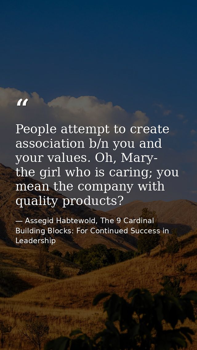 People attempt to create association b/n you and your values. Oh, Mary- the girl who is caring; you mean the company wit — Assegid Habtewold, The 9 Cardinal Building Blocks: For Continued Success in Leadership