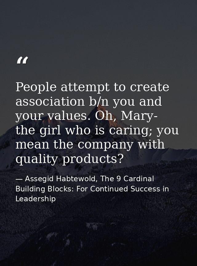 People attempt to create association b/n you and your values. Oh, Mary- the girl who is caring; you mean the company wit — Assegid Habtewold, The 9 Cardinal Building Blocks: For Continued Success in Leadership