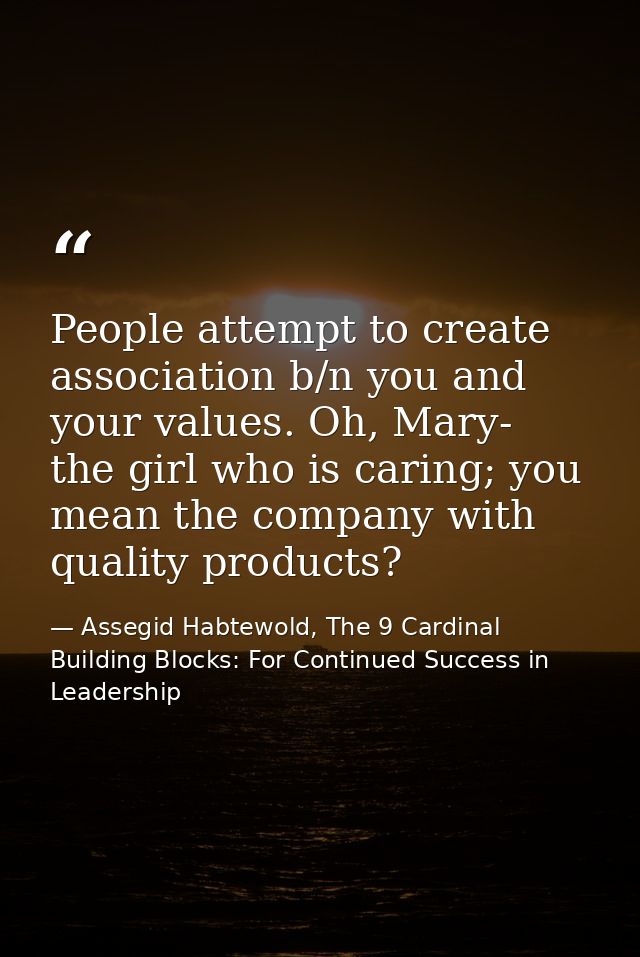 People attempt to create association b/n you and your values. Oh, Mary- the girl who is caring; you mean the company wit — Assegid Habtewold, The 9 Cardinal Building Blocks: For Continued Success in Leadership