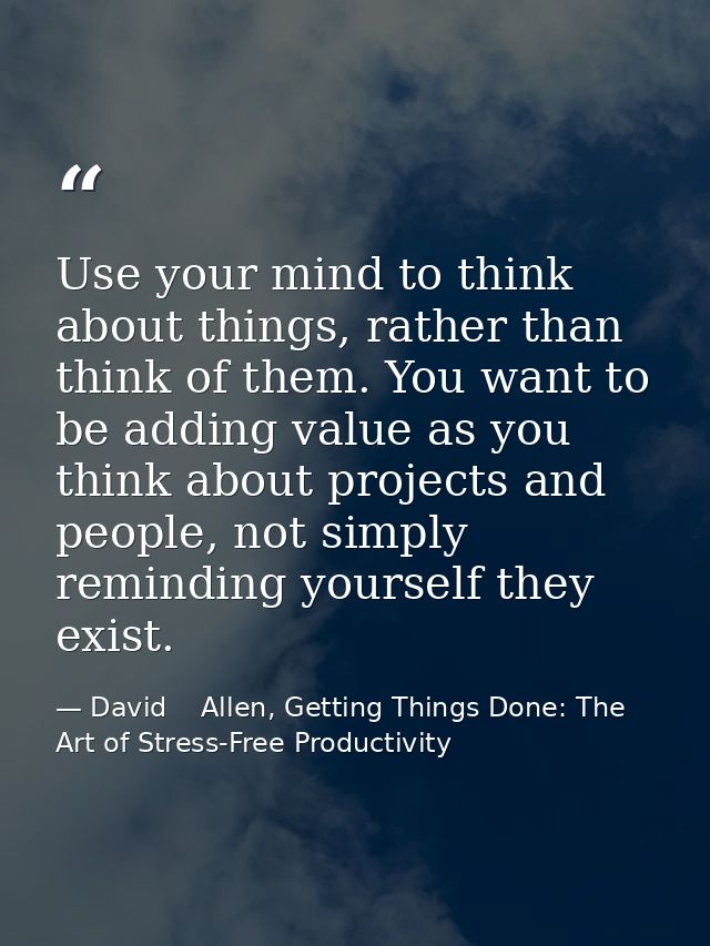Use your mind to think about things, rather than think of them. You want to be adding value as you think about projects  — David    Allen, Getting Things Done: The Art of Stress-Free Productivity